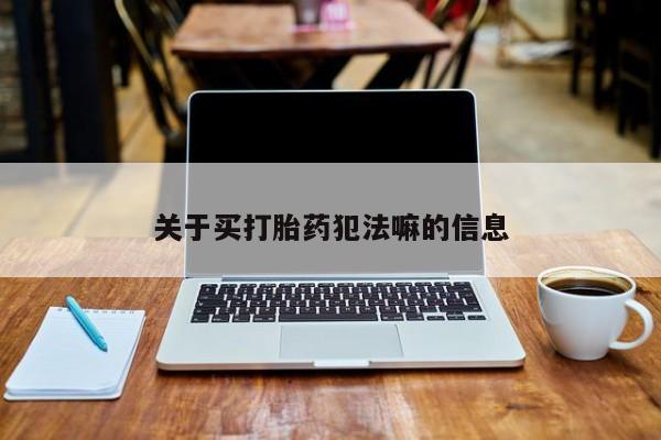 哪里有流产药联系方式关于买打胎药犯法嘛的信息