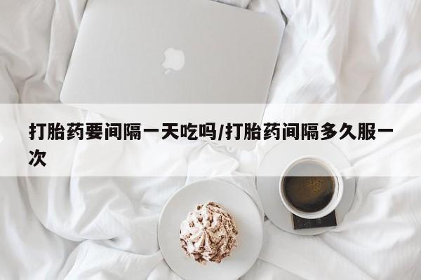 哪里有流产药联系方式打胎药要间隔一天吃吗/打胎药间隔多久服一次