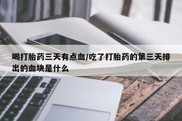 哪里有流产药联系方式喝打胎药三天有点血/吃了打胎药的第三天排出的血块是什么