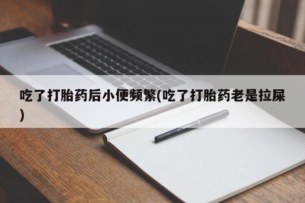 哪里有流产药联系方式吃了打胎药后小便频繁(吃了打胎药老是拉屎)
