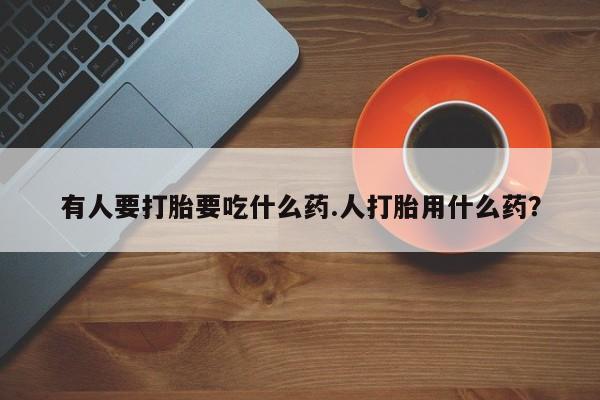 哪里有流产药联系方式有人要打胎要吃什么药.人打胎用什么药？