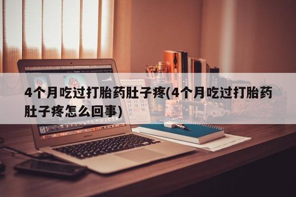 哪里有流产药联系方式4个月吃过打胎药肚子疼(4个月吃过打胎药肚子疼怎么回事)