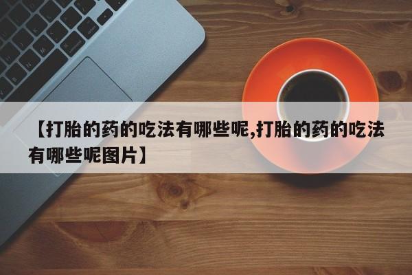 哪里有流产药联系方式【打胎的药的吃法有哪些呢,打胎的药的吃法有哪些呢图片】
