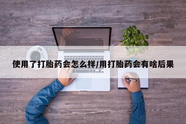 哪里有流产药联系方式使用了打胎药会怎么样/用打胎药会有啥后果