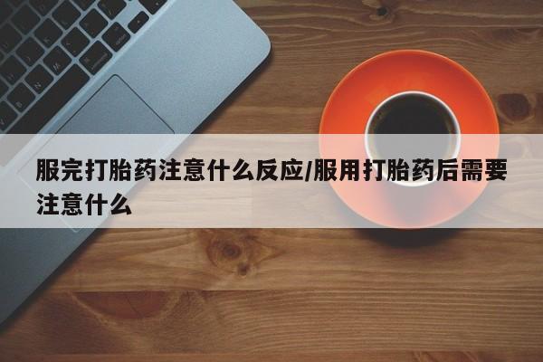 哪里有流产药联系方式服完打胎药注意什么反应/服用打胎药后需要注意什么