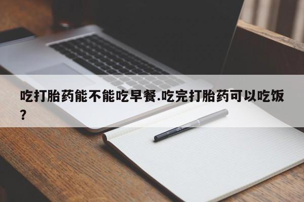 哪里有流产药联系方式吃打胎药能不能吃早餐.吃完打胎药可以吃饭？