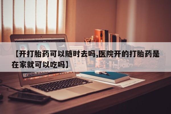 哪里有流产药联系方式【开打胎药可以随时去吗,医院开的打胎药是在家就可以吃吗】