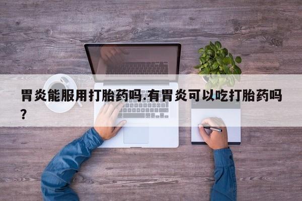 哪里有流产药联系方式胃炎能服用打胎药吗.有胃炎可以吃打胎药吗？