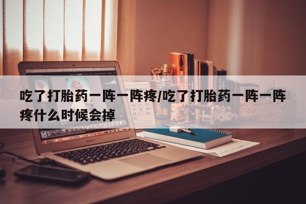 哪里有流产药联系方式吃了打胎药一阵一阵疼/吃了打胎药一阵一阵疼什么时候会掉