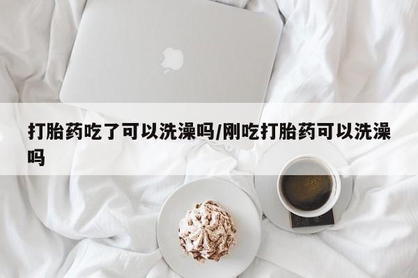 哪里有流产药联系方式打胎药吃了可以洗澡吗/刚吃打胎药可以洗澡吗