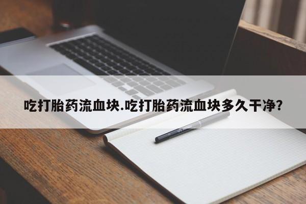 哪里有流产药联系方式吃打胎药流血块.吃打胎药流血块多久干净？
