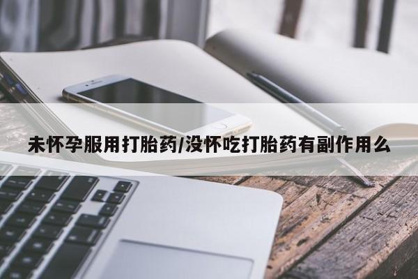 哪里有流产药联系方式未怀孕服用打胎药/没怀吃打胎药有副作用么