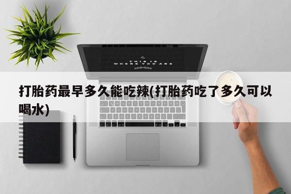 哪里有流产药联系方式打胎药最早多久能吃辣(打胎药吃了多久可以喝水)