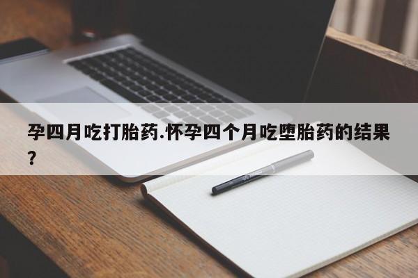 哪里有流产药联系方式孕四月吃打胎药.怀孕四个月吃堕胎药的结果？