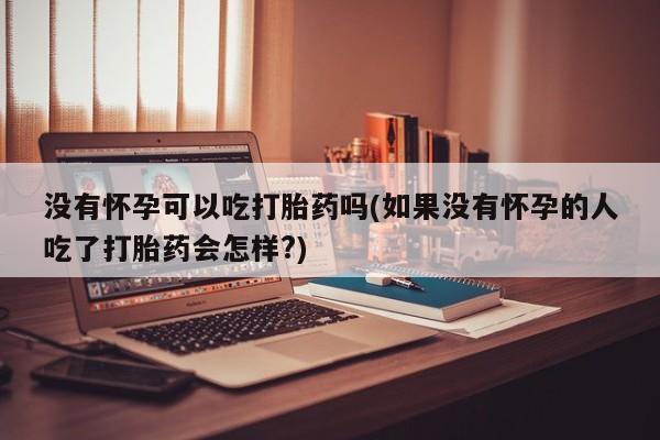 哪里有流产药联系方式没有怀孕可以吃打胎药吗(如果没有怀孕的人吃了打胎药会怎样?)