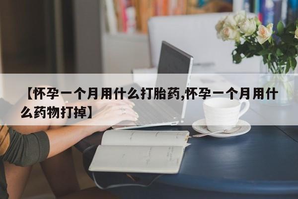 哪里有流产药联系方式【怀孕一个月用什么打胎药,怀孕一个月用什么药物打掉】