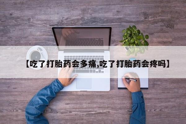 哪里有流产药联系方式【吃了打胎药会多痛,吃了打胎药会疼吗】