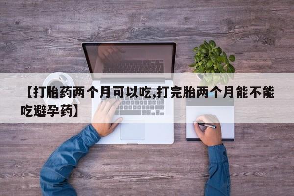 哪里有流产药联系方式【打胎药两个月可以吃,打完胎两个月能不能吃避孕药】
