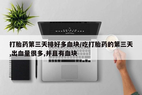 哪里有流产药联系方式打胎药第三天排好多血块/吃打胎药的第三天,出血量很多,并且有血块
