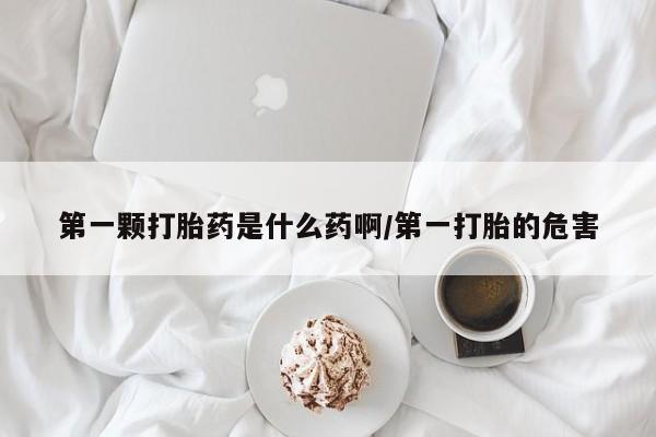 哪里有流产药联系方式第一颗打胎药是什么药啊/第一打胎的危害