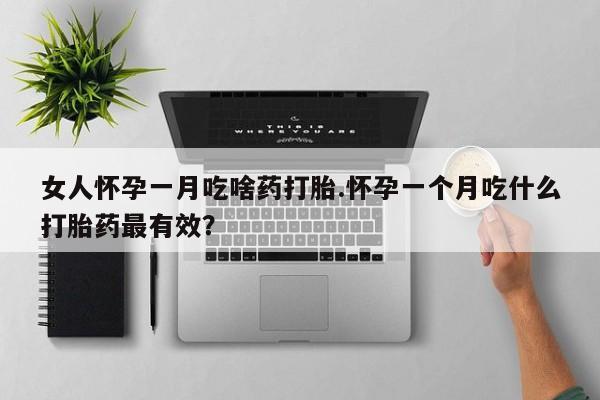 哪里有流产药联系方式女人怀孕一月吃啥药打胎.怀孕一个月吃什么打胎药最有效？
