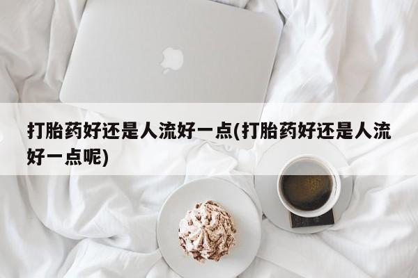 哪里有流产药联系方式打胎药好还是人流好一点(打胎药好还是人流好一点呢)