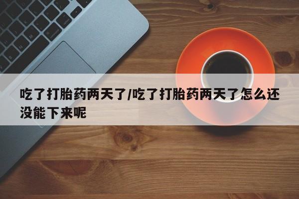 哪里有流产药联系方式吃了打胎药两天了/吃了打胎药两天了怎么还没能下来呢