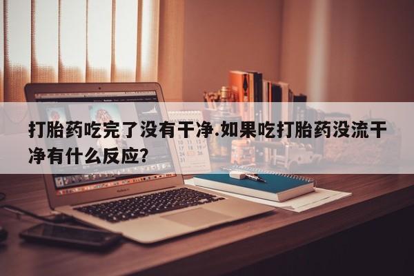 哪里有流产药联系方式打胎药吃完了没有干净.如果吃打胎药没流干净有什么反应？