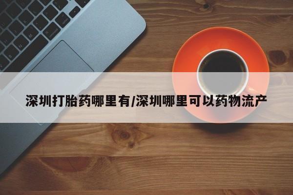 哪里有流产药联系方式深圳打胎药哪里有/深圳哪里可以药物流产