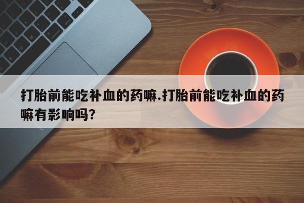 哪里有流产药联系方式打胎前能吃补血的药嘛.打胎前能吃补血的药嘛有影响吗？