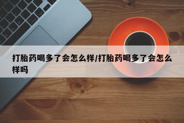 哪里有流产药联系方式打胎药喝多了会怎么样/打胎药喝多了会怎么样吗