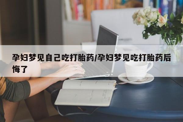 哪里有流产药联系方式孕妇梦见自己吃打胎药/孕妇梦见吃打胎药后悔了
