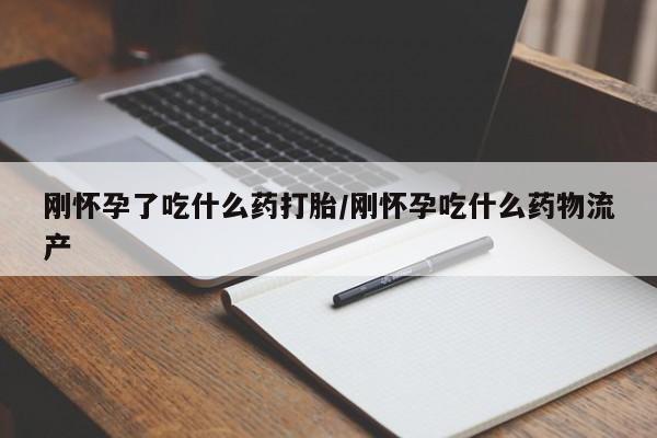 哪里有流产药联系方式刚怀孕了吃什么药打胎/刚怀孕吃什么药物流产
