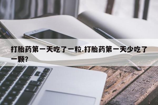 哪里有流产药联系方式打胎药第一天吃了一粒.打胎药第一天少吃了一颗？