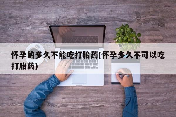哪里有流产药联系方式怀孕的多久不能吃打胎药(怀孕多久不可以吃打胎药)