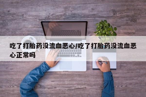 哪里有流产药联系方式吃了打胎药没流血恶心/吃了打胎药没流血恶心正常吗