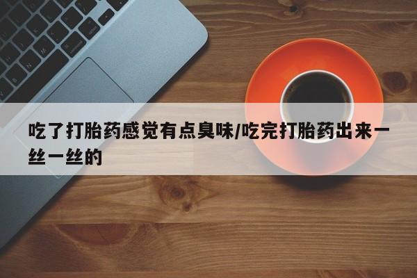 哪里有流产药联系方式吃了打胎药感觉有点臭味/吃完打胎药出来一丝一丝的