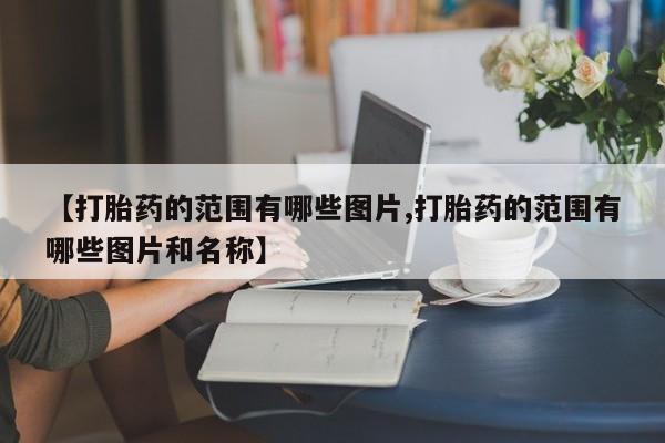 哪里有流产药联系方式【打胎药的范围有哪些图片,打胎药的范围有哪些图片和名称】