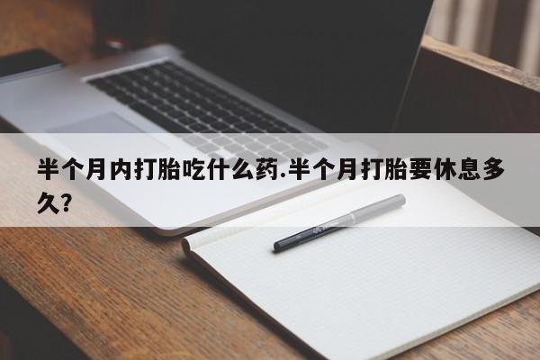 哪里有流产药联系方式半个月内打胎吃什么药.半个月打胎要休息多久？