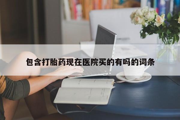 哪里有流产药联系方式包含打胎药现在医院买的有吗的词条