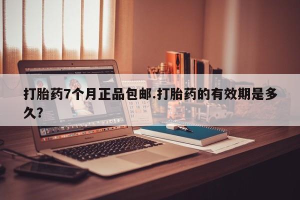哪里有流产药联系方式打胎药7个月正品包邮.打胎药的有效期是多久？