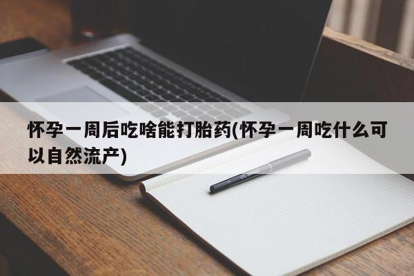 哪里有流产药联系方式怀孕一周后吃啥能打胎药(怀孕一周吃什么可以自然流产)