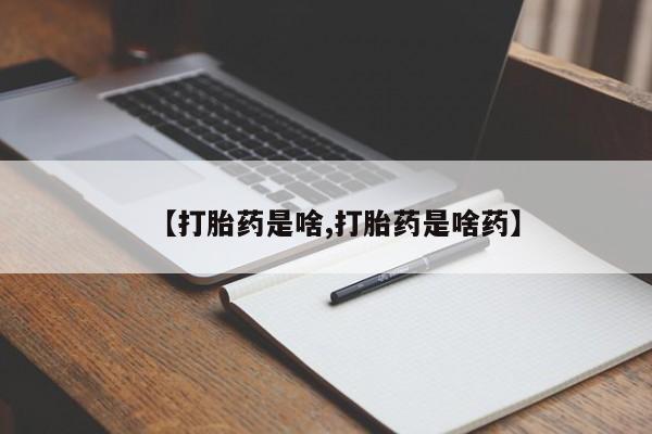 哪里有流产药联系方式【打胎药是啥,打胎药是啥药】