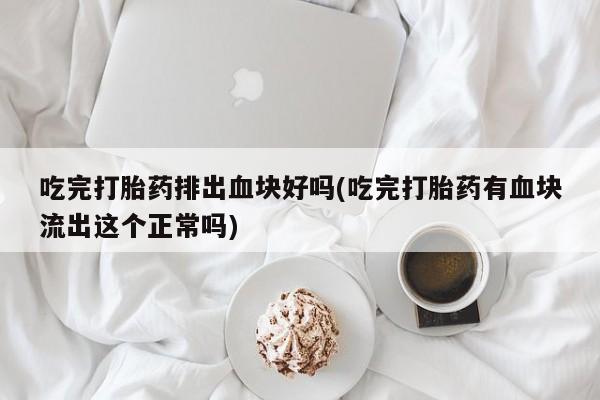 哪里有流产药联系方式吃完打胎药排出血块好吗(吃完打胎药有血块流出这个正常吗)