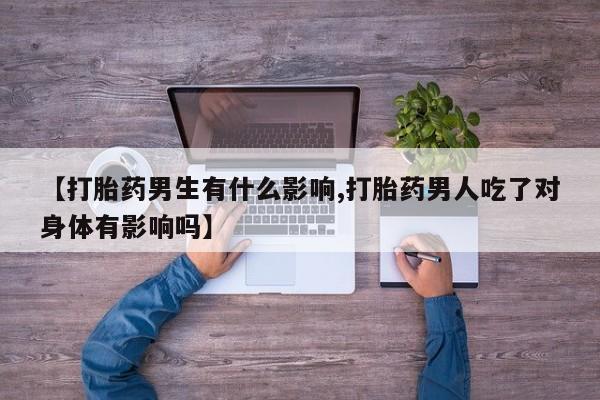 哪里有流产药联系方式【打胎药男生有什么影响,打胎药男人吃了对身体有影响吗】