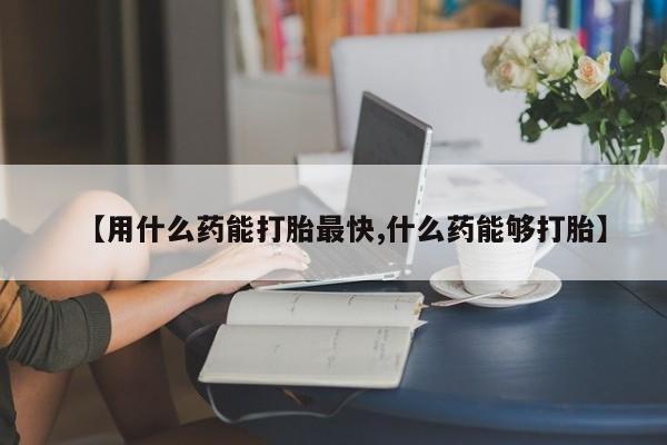 哪里有流产药联系方式【用什么药能打胎最快,什么药能够打胎】