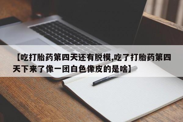 哪里有流产药联系方式【吃打胎药第四天还有脱模,吃了打胎药第四天下来了像一团白色像皮的是啥】