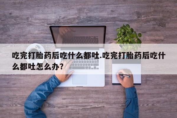 哪里有流产药联系方式吃完打胎药后吃什么都吐.吃完打胎药后吃什么都吐怎么办？