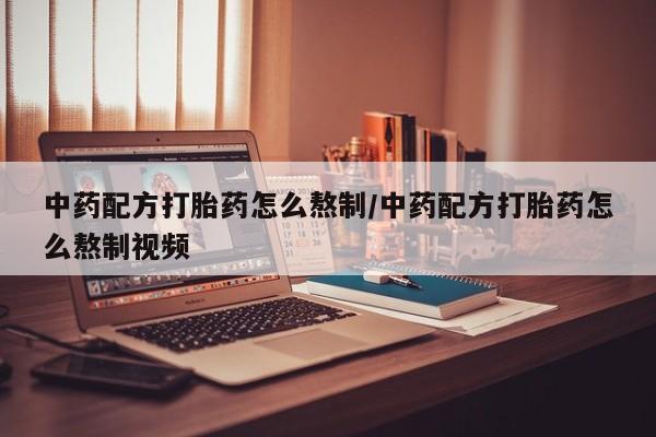 哪里有流产药联系方式中药配方打胎药怎么熬制/中药配方打胎药怎么熬制视频