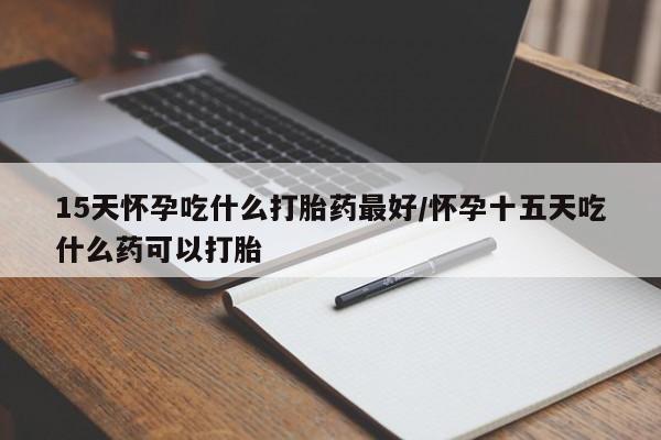 哪里有流产药联系方式15天怀孕吃什么打胎药最好/怀孕十五天吃什么药可以打胎